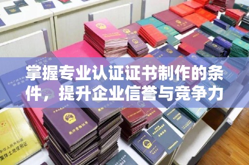 平塘掌握专业认证证书制作的条件，提升企业信誉与竞争力